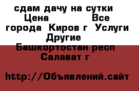 сдам дачу на сутки › Цена ­ 10 000 - Все города, Киров г. Услуги » Другие   . Башкортостан респ.,Салават г.